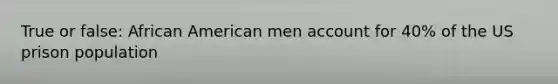 True or false: African American men account for 40% of the US prison population