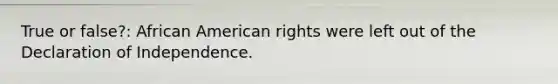 True or false?: African American rights were left out of the Declaration of Independence.