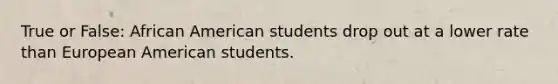 True or False: African American students drop out at a lower rate than European American students.