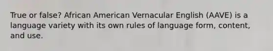 True or false? African American Vernacular English (AAVE) is a language variety with its own rules of language form, content, and use.