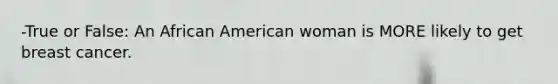 -True or False: An African American woman is MORE likely to get breast cancer.