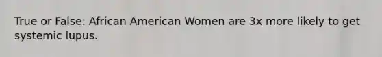 True or False: African American Women are 3x more likely to get systemic lupus.