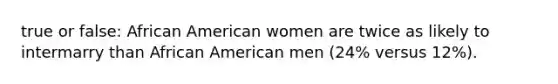 true or false: African American women are twice as likely to intermarry than African American men (24% versus 12%).