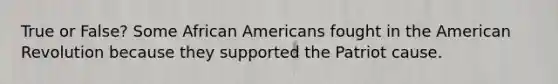 True or False? Some African Americans fought in the American Revolution because they supported the Patriot cause.