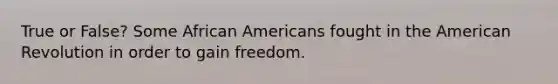 True or False? Some African Americans fought in the American Revolution in order to gain freedom.