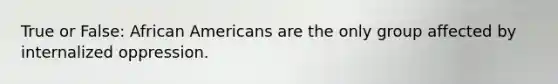 True or False: African Americans are the only group affected by internalized oppression.