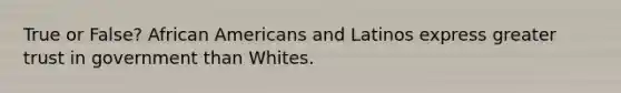 True or False? African Americans and Latinos express greater trust in government than Whites.