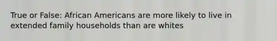 True or False: African Americans are more likely to live in extended family households than are whites