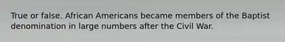 True or false. African Americans became members of the Baptist denomination in large numbers after the Civil War.