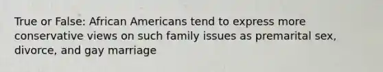 True or False: <a href='https://www.questionai.com/knowledge/kktT1tbvGH-african-americans' class='anchor-knowledge'>african americans</a> tend to express more conservative views on such family issues as premarital sex, divorce, and gay marriage