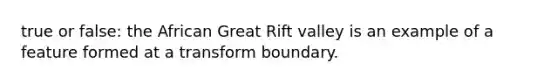 true or false: the African Great Rift valley is an example of a feature formed at a transform boundary.