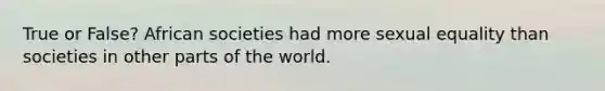 True or False? African societies had more sexual equality than societies in other parts of the world.