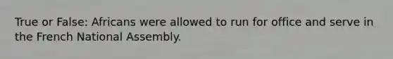 True or False: Africans were allowed to run for office and serve in the French National Assembly.