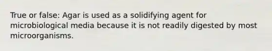 True or false: Agar is used as a solidifying agent for microbiological media because it is not readily digested by most microorganisms.