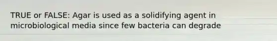 TRUE or FALSE: Agar is used as a solidifying agent in microbiological media since few bacteria can degrade