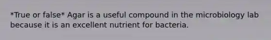 *True or false* Agar is a useful compound in the microbiology lab because it is an excellent nutrient for bacteria.