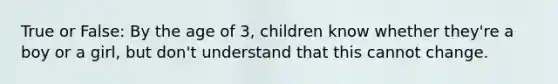 True or False: By the age of 3, children know whether they're a boy or a girl, but don't understand that this cannot change.