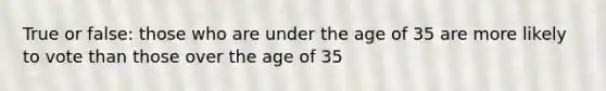 True or false: those who are under the age of 35 are more likely to vote than those over the age of 35