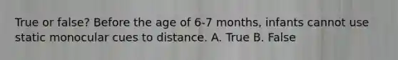 True or false? Before the age of 6-7 months, infants cannot use static monocular cues to distance. A. True B. False