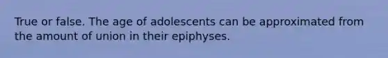 True or false. The age of adolescents can be approximated from the amount of union in their epiphyses.