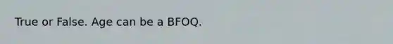 True or False. Age can be a BFOQ.