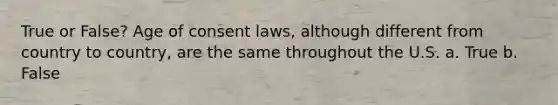 True or False? Age of consent laws, although different from country to country, are the same throughout the U.S. a. True b. False