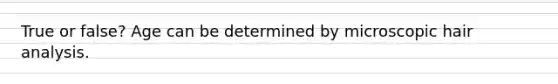 True or false? Age can be determined by microscopic hair analysis.