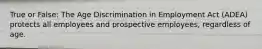 True or False: The Age Discrimination in Employment Act (ADEA) protects all employees and prospective employees, regardless of age.