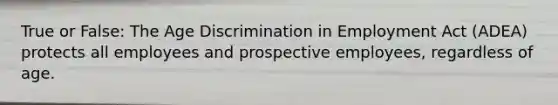 True or False: The Age Discrimination in Employment Act (ADEA) protects all employees and prospective employees, regardless of age.