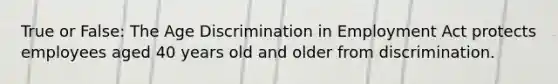 True or False: The Age Discrimination in Employment Act protects employees aged 40 years old and older from discrimination.