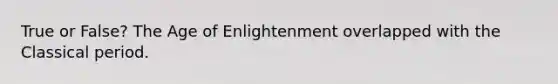 True or False? The Age of Enlightenment overlapped with the Classical period.