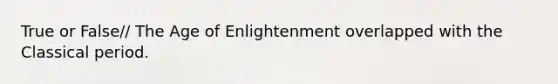 True or False// The Age of Enlightenment overlapped with the Classical period.