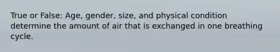 True or False: Age, gender, size, and physical condition determine the amount of air that is exchanged in one breathing cycle.