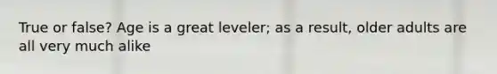 True or false? Age is a great leveler; as a result, older adults are all very much alike