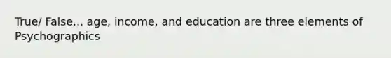 True/ False... age, income, and education are three elements of Psychographics