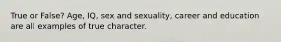 True or False? Age, IQ, sex and sexuality, career and education are all examples of true character.