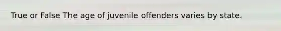 True or False The age of juvenile offenders varies by state.