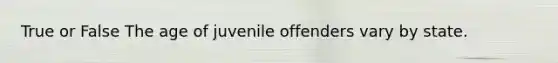 True or False The age of juvenile offenders vary by state.