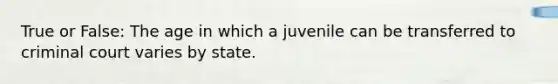 True or False: The age in which a juvenile can be transferred to criminal court varies by state.