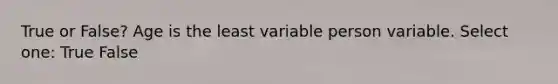 True or False? Age is the least variable person variable. Select one: True False