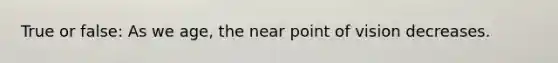 True or false: As we age, the near point of vision decreases.
