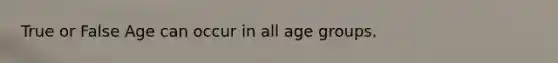 True or False Age can occur in all age groups.