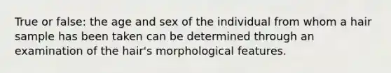 True or false: the age and sex of the individual from whom a hair sample has been taken can be determined through an examination of the hair's morphological features.