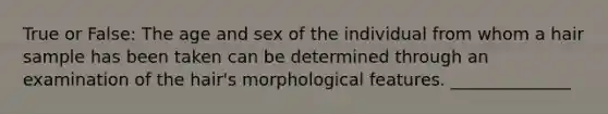 True or False: The age and sex of the individual from whom a hair sample has been taken can be determined through an examination of the hair's morphological features. ______________