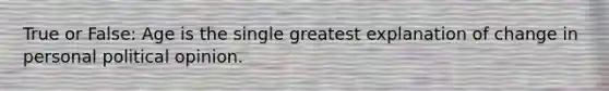 True or False: Age is the single greatest explanation of change in personal political opinion.