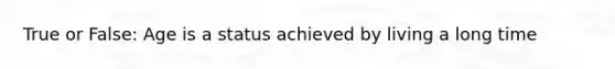 True or False: Age is a status achieved by living a long time