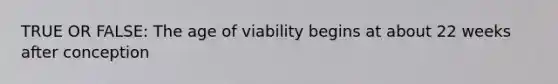 TRUE OR FALSE: The age of viability begins at about 22 weeks after conception