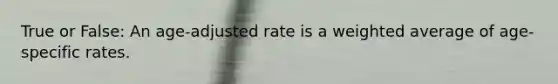 True or False: An age-adjusted rate is a weighted average of age-specific rates.