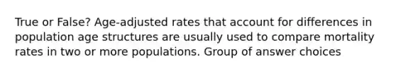 True or False? Age-adjusted rates that account for differences in population age structures are usually used to compare mortality rates in two or more populations. Group of answer choices