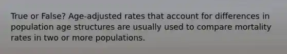 True or False? Age-adjusted rates that account for differences in population age structures are usually used to compare mortality rates in two or more populations.